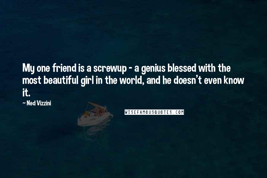 Ned Vizzini Quotes: My one friend is a screwup - a genius blessed with the most beautiful girl in the world, and he doesn't even know it.