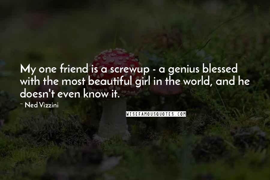 Ned Vizzini Quotes: My one friend is a screwup - a genius blessed with the most beautiful girl in the world, and he doesn't even know it.