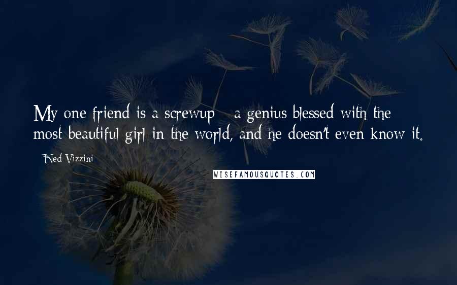 Ned Vizzini Quotes: My one friend is a screwup - a genius blessed with the most beautiful girl in the world, and he doesn't even know it.