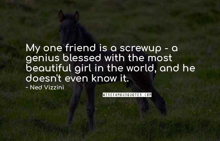 Ned Vizzini Quotes: My one friend is a screwup - a genius blessed with the most beautiful girl in the world, and he doesn't even know it.