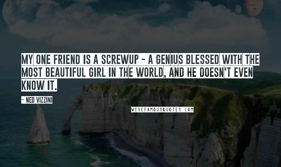 Ned Vizzini Quotes: My one friend is a screwup - a genius blessed with the most beautiful girl in the world, and he doesn't even know it.