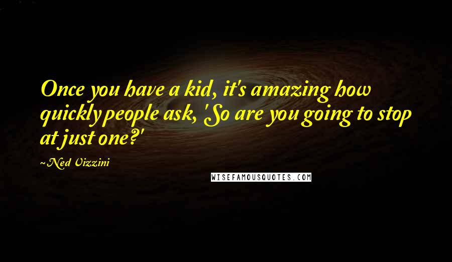 Ned Vizzini Quotes: Once you have a kid, it's amazing how quickly people ask, 'So are you going to stop at just one?'
