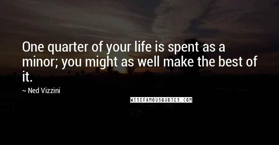 Ned Vizzini Quotes: One quarter of your life is spent as a minor; you might as well make the best of it.