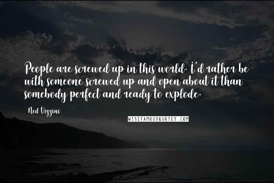 Ned Vizzini Quotes: People are screwed up in this world. I'd rather be with someone screwed up and open about it than somebody perfect and ready to explode.