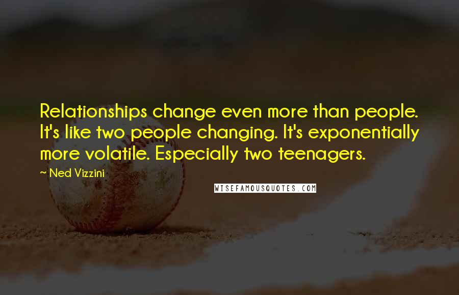 Ned Vizzini Quotes: Relationships change even more than people. It's like two people changing. It's exponentially more volatile. Especially two teenagers.