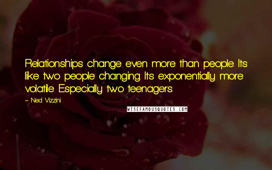 Ned Vizzini Quotes: Relationships change even more than people. It's like two people changing. It's exponentially more volatile. Especially two teenagers.