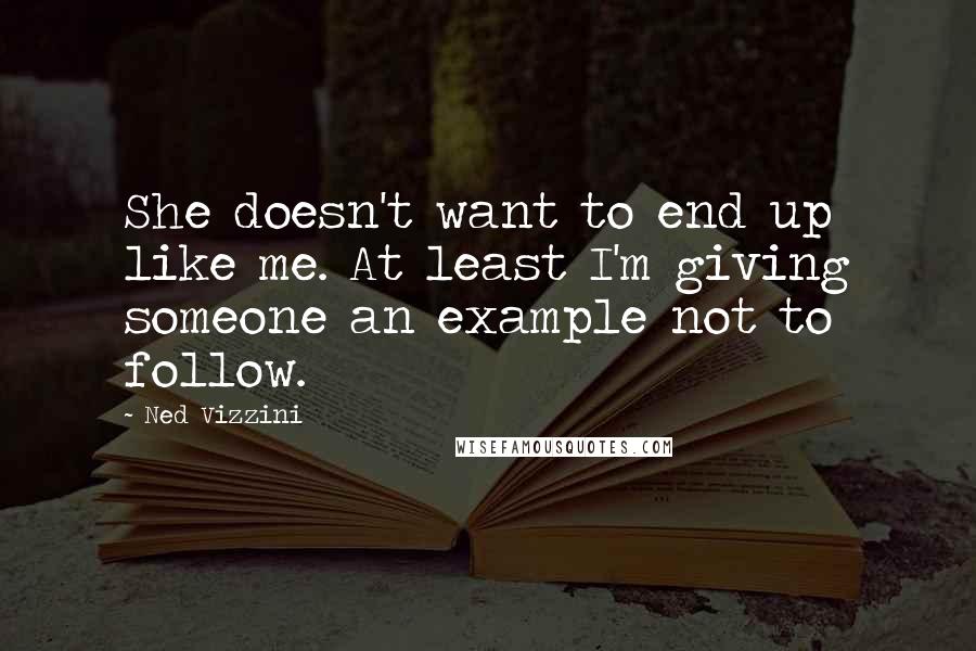 Ned Vizzini Quotes: She doesn't want to end up like me. At least I'm giving someone an example not to follow.