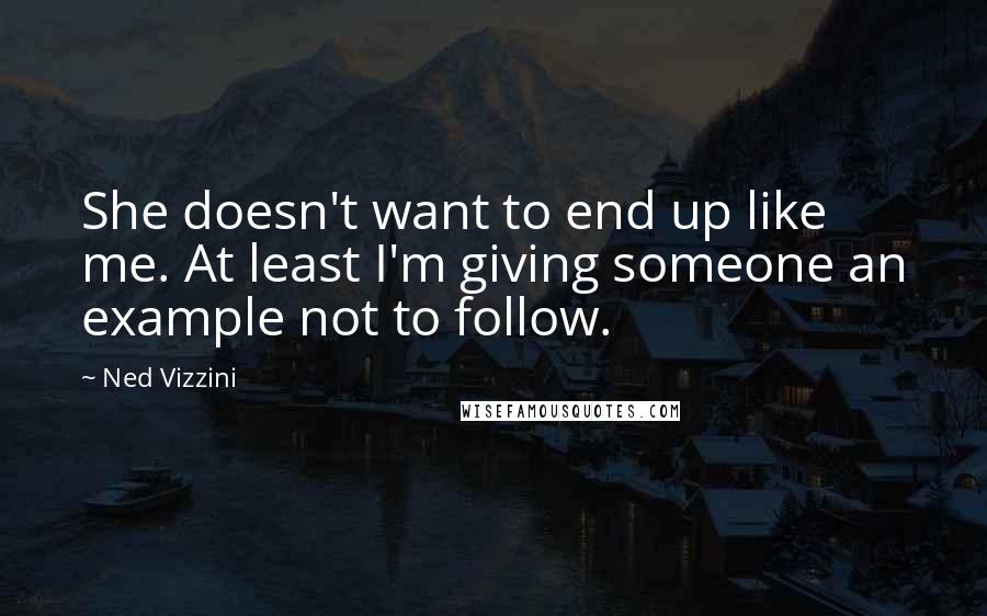 Ned Vizzini Quotes: She doesn't want to end up like me. At least I'm giving someone an example not to follow.