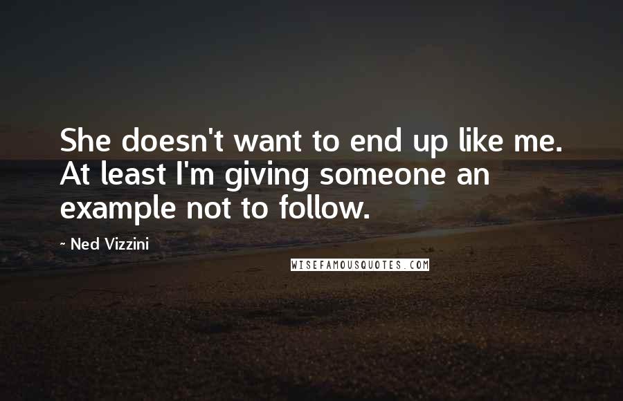 Ned Vizzini Quotes: She doesn't want to end up like me. At least I'm giving someone an example not to follow.