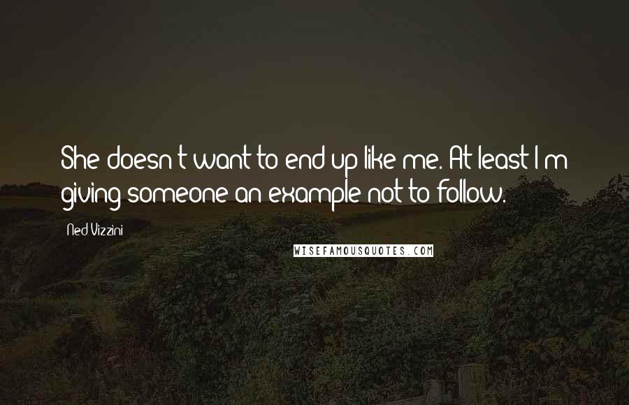 Ned Vizzini Quotes: She doesn't want to end up like me. At least I'm giving someone an example not to follow.