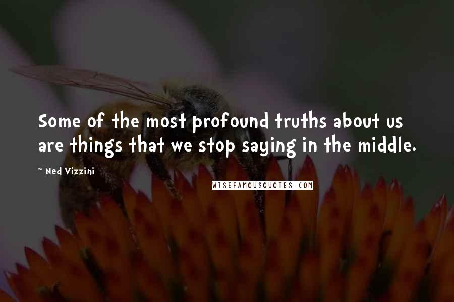 Ned Vizzini Quotes: Some of the most profound truths about us are things that we stop saying in the middle.