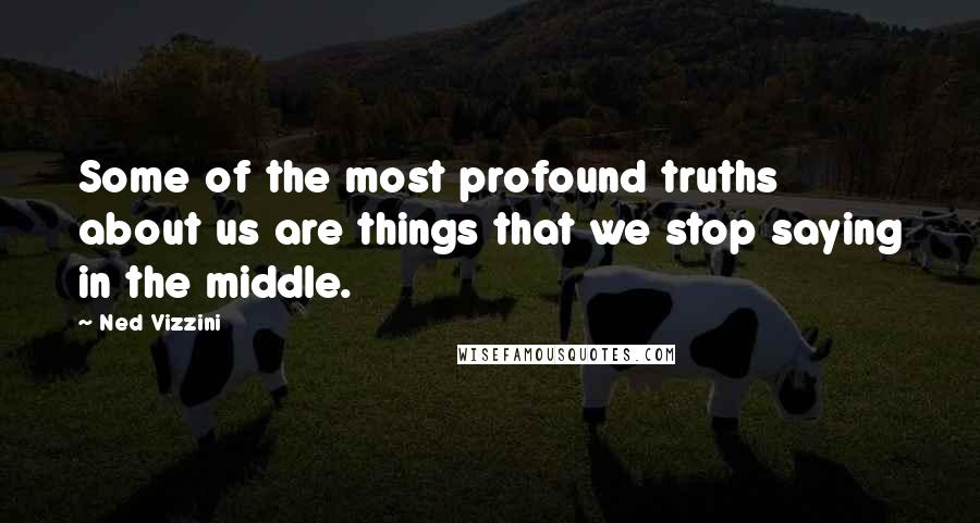 Ned Vizzini Quotes: Some of the most profound truths about us are things that we stop saying in the middle.