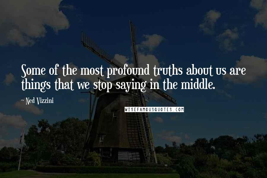 Ned Vizzini Quotes: Some of the most profound truths about us are things that we stop saying in the middle.