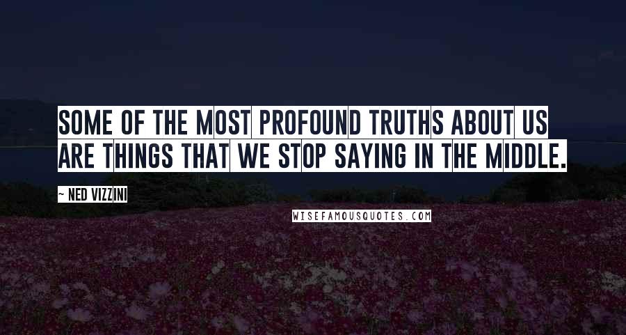 Ned Vizzini Quotes: Some of the most profound truths about us are things that we stop saying in the middle.