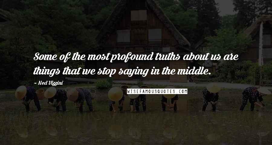 Ned Vizzini Quotes: Some of the most profound truths about us are things that we stop saying in the middle.