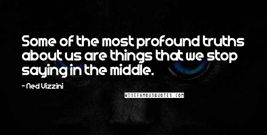 Ned Vizzini Quotes: Some of the most profound truths about us are things that we stop saying in the middle.