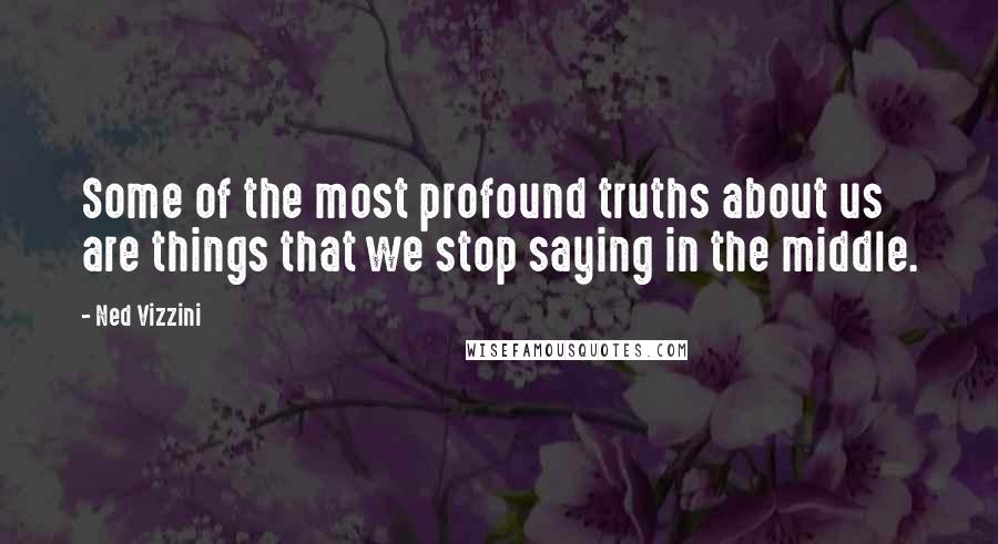 Ned Vizzini Quotes: Some of the most profound truths about us are things that we stop saying in the middle.