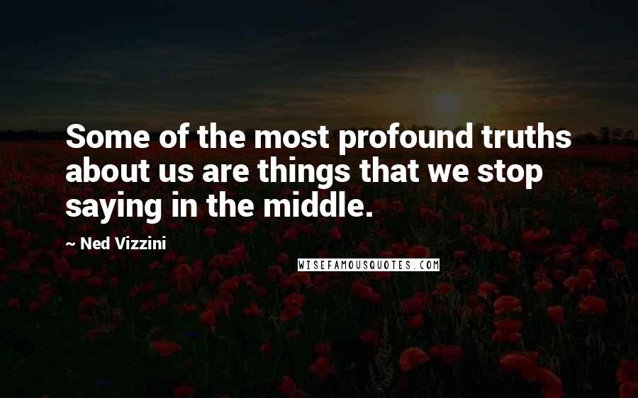 Ned Vizzini Quotes: Some of the most profound truths about us are things that we stop saying in the middle.