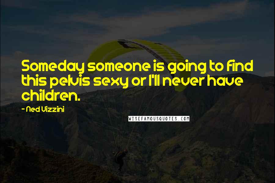Ned Vizzini Quotes: Someday someone is going to find this pelvis sexy or I'll never have children.