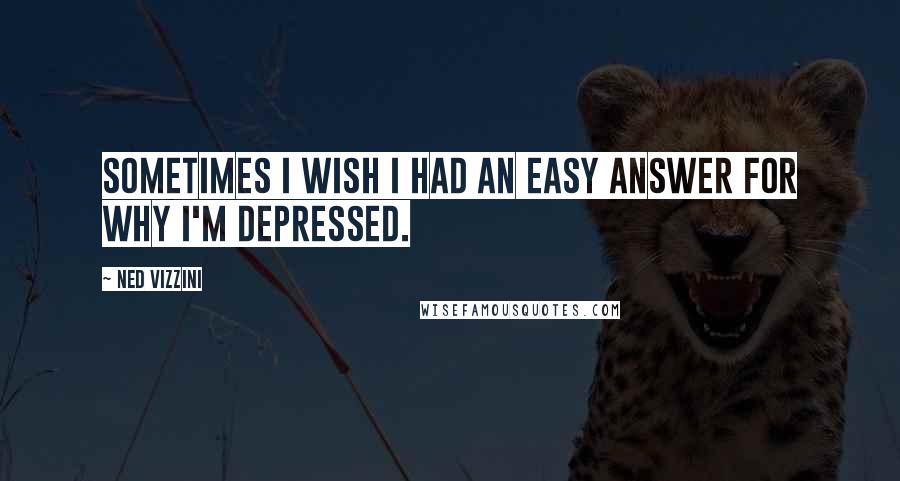 Ned Vizzini Quotes: Sometimes I wish I had an easy answer for why I'm depressed.
