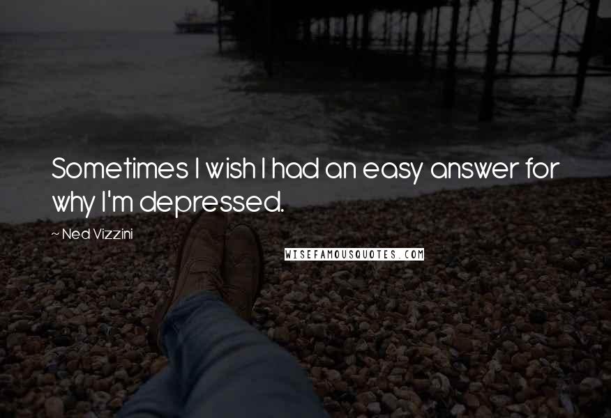 Ned Vizzini Quotes: Sometimes I wish I had an easy answer for why I'm depressed.