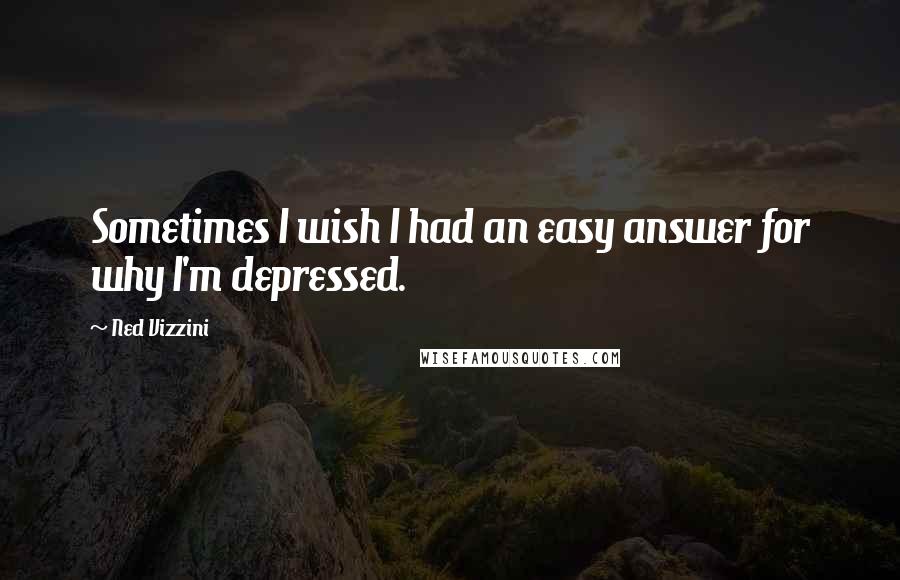 Ned Vizzini Quotes: Sometimes I wish I had an easy answer for why I'm depressed.