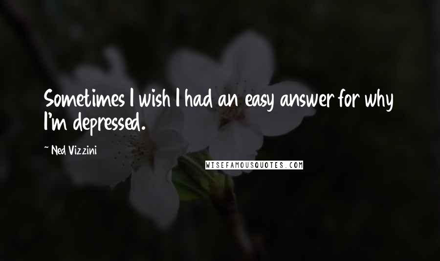 Ned Vizzini Quotes: Sometimes I wish I had an easy answer for why I'm depressed.