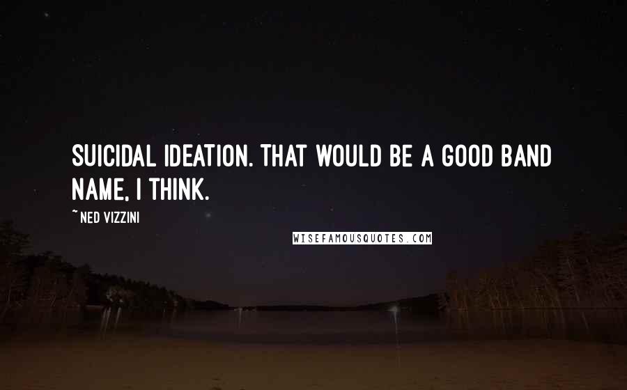 Ned Vizzini Quotes: SUICIDAL IDEATION. That would be a good band name, I think.