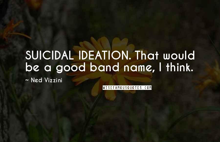 Ned Vizzini Quotes: SUICIDAL IDEATION. That would be a good band name, I think.