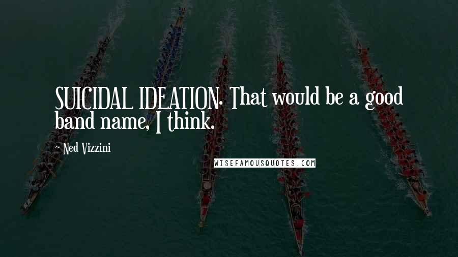 Ned Vizzini Quotes: SUICIDAL IDEATION. That would be a good band name, I think.