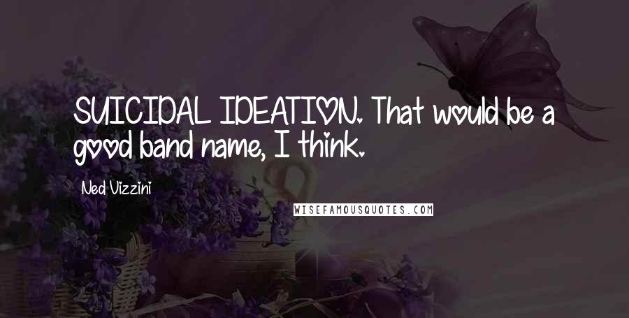 Ned Vizzini Quotes: SUICIDAL IDEATION. That would be a good band name, I think.