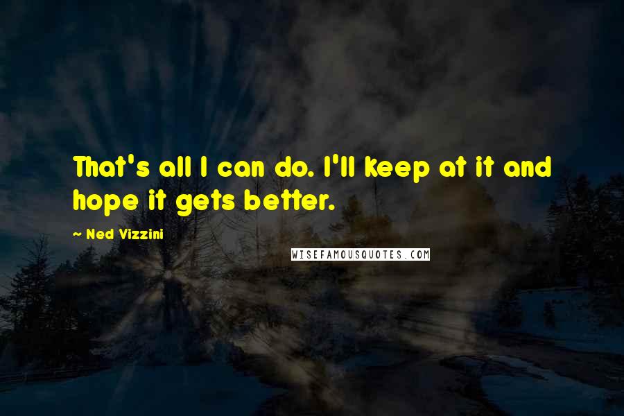 Ned Vizzini Quotes: That's all I can do. I'll keep at it and hope it gets better.