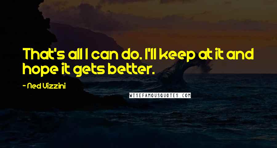 Ned Vizzini Quotes: That's all I can do. I'll keep at it and hope it gets better.