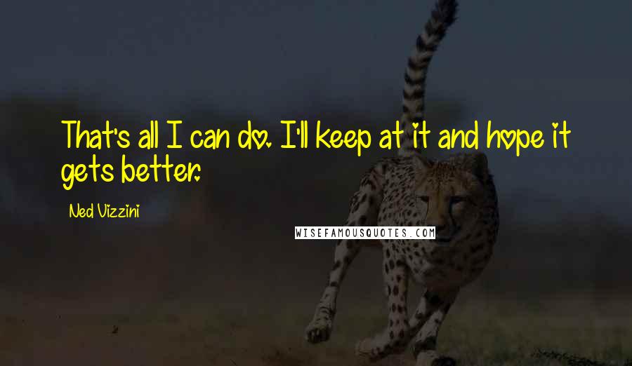 Ned Vizzini Quotes: That's all I can do. I'll keep at it and hope it gets better.