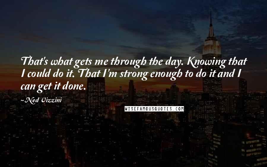 Ned Vizzini Quotes: That's what gets me through the day. Knowing that I could do it. That I'm strong enough to do it and I can get it done.