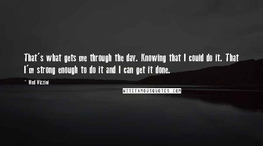 Ned Vizzini Quotes: That's what gets me through the day. Knowing that I could do it. That I'm strong enough to do it and I can get it done.