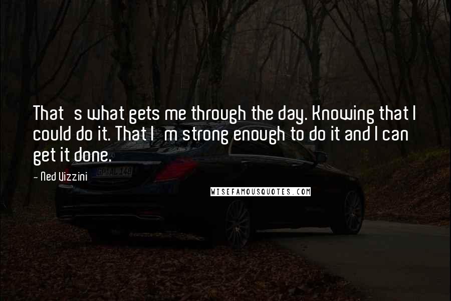 Ned Vizzini Quotes: That's what gets me through the day. Knowing that I could do it. That I'm strong enough to do it and I can get it done.