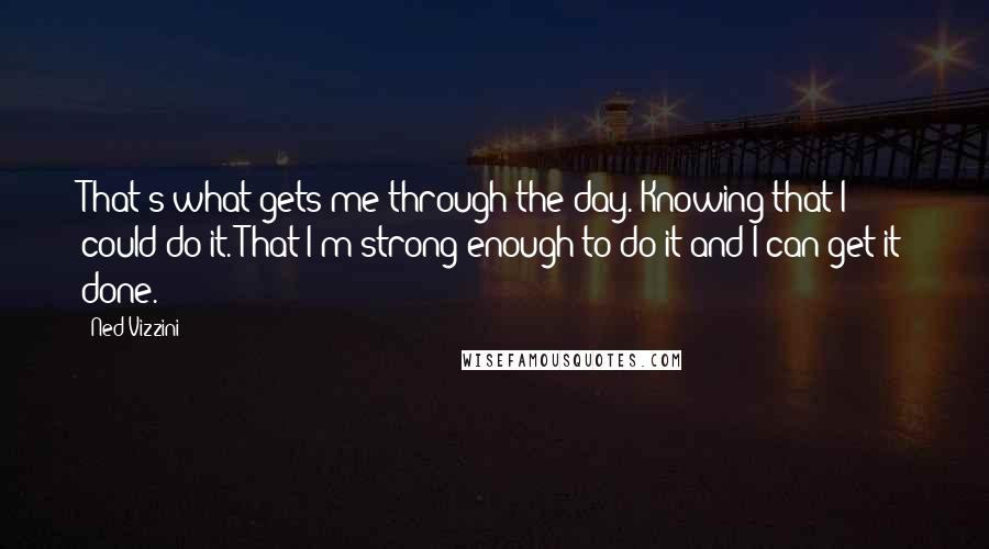 Ned Vizzini Quotes: That's what gets me through the day. Knowing that I could do it. That I'm strong enough to do it and I can get it done.