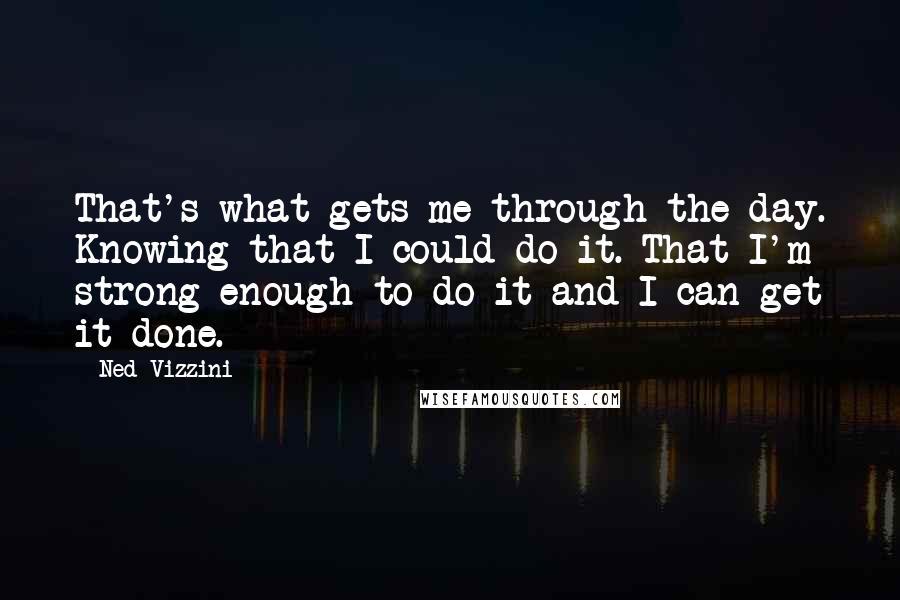 Ned Vizzini Quotes: That's what gets me through the day. Knowing that I could do it. That I'm strong enough to do it and I can get it done.