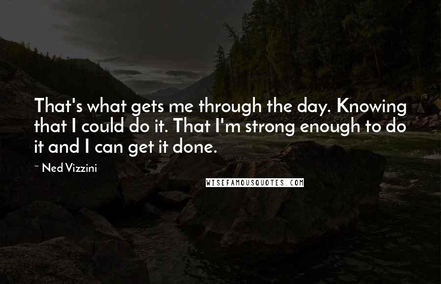 Ned Vizzini Quotes: That's what gets me through the day. Knowing that I could do it. That I'm strong enough to do it and I can get it done.