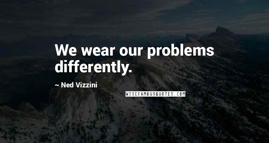 Ned Vizzini Quotes: We wear our problems differently.