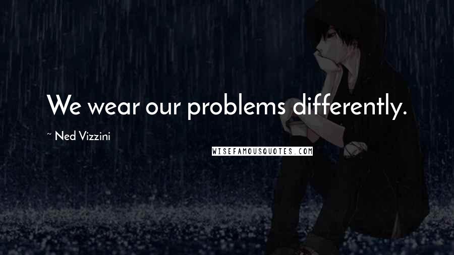 Ned Vizzini Quotes: We wear our problems differently.