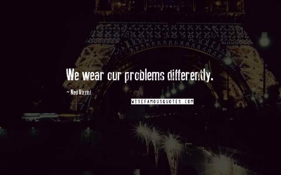 Ned Vizzini Quotes: We wear our problems differently.