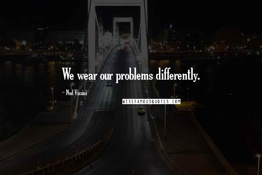 Ned Vizzini Quotes: We wear our problems differently.