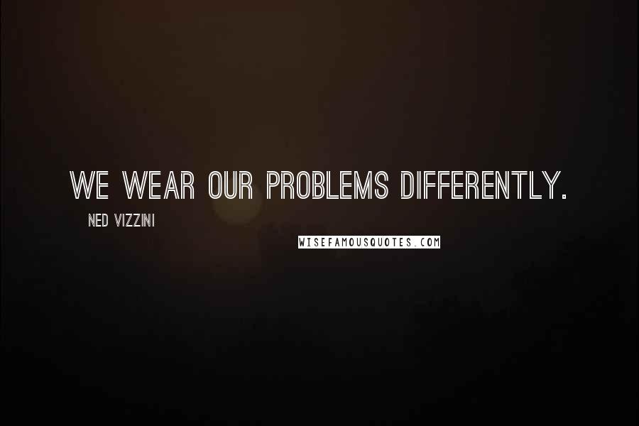 Ned Vizzini Quotes: We wear our problems differently.