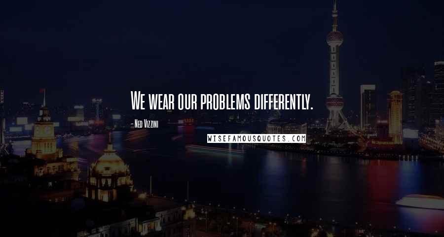 Ned Vizzini Quotes: We wear our problems differently.