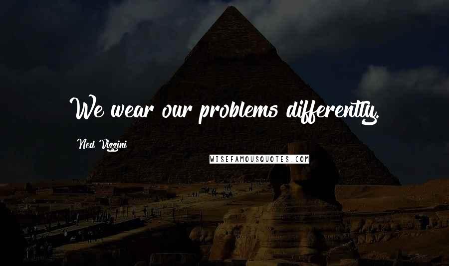 Ned Vizzini Quotes: We wear our problems differently.