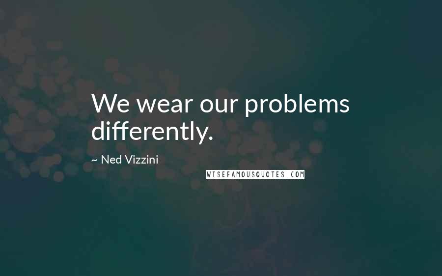 Ned Vizzini Quotes: We wear our problems differently.