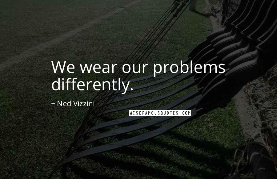 Ned Vizzini Quotes: We wear our problems differently.