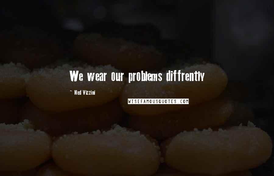 Ned Vizzini Quotes: We wear our problems diffrently